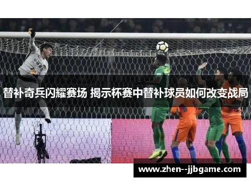 替补奇兵闪耀赛场 揭示杯赛中替补球员如何改变战局