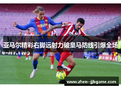 亚马尔精彩右脚远射力破皇马防线引爆全场