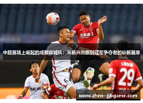 中超赛场上崛起的成都蓉城队：从新兴劲旅到冠军争夺者的崭新篇章