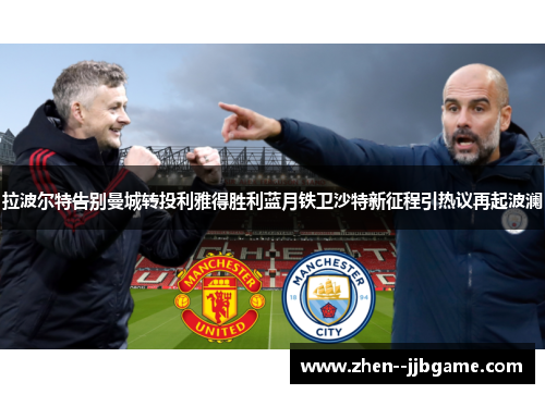拉波尔特告别曼城转投利雅得胜利蓝月铁卫沙特新征程引热议再起波澜