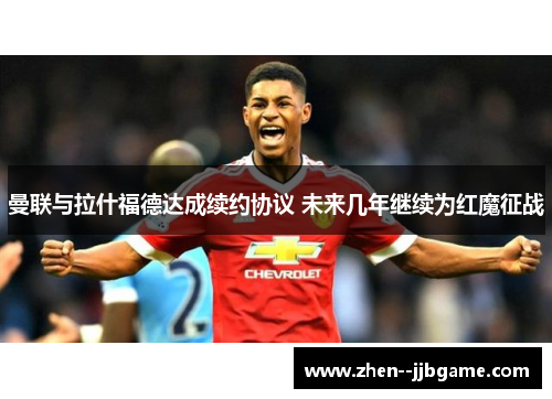 曼联与拉什福德达成续约协议 未来几年继续为红魔征战