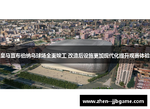 皇马宣布伯纳乌球场全面竣工 改造后设施更加现代化提升观赛体验