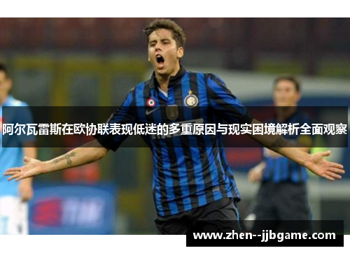 阿尔瓦雷斯在欧协联表现低迷的多重原因与现实困境解析全面观察