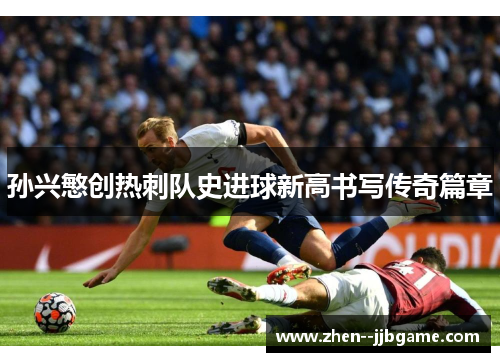孙兴慜创热刺队史进球新高书写传奇篇章