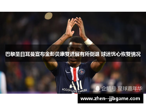 巴黎圣日耳曼宣布金彭贝康复进展有所倒退 球迷忧心恢复情况