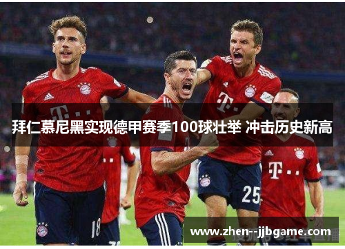 拜仁慕尼黑实现德甲赛季100球壮举 冲击历史新高
