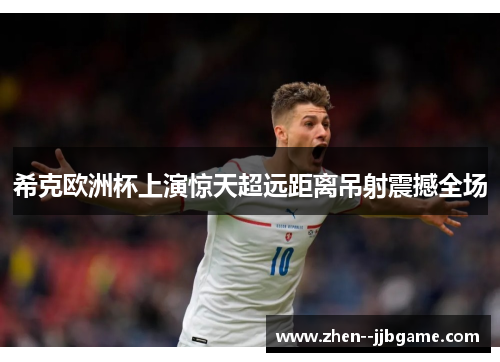 希克欧洲杯上演惊天超远距离吊射震撼全场