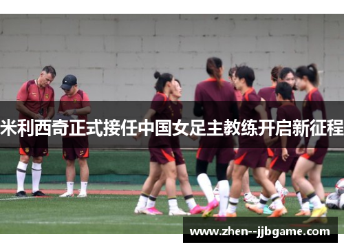 米利西奇正式接任中国女足主教练开启新征程